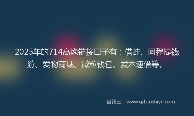 2025年的714高炮链接口子有:借蛙、同程提钱游、爱物商城、微粒钱包、爱木速借等。