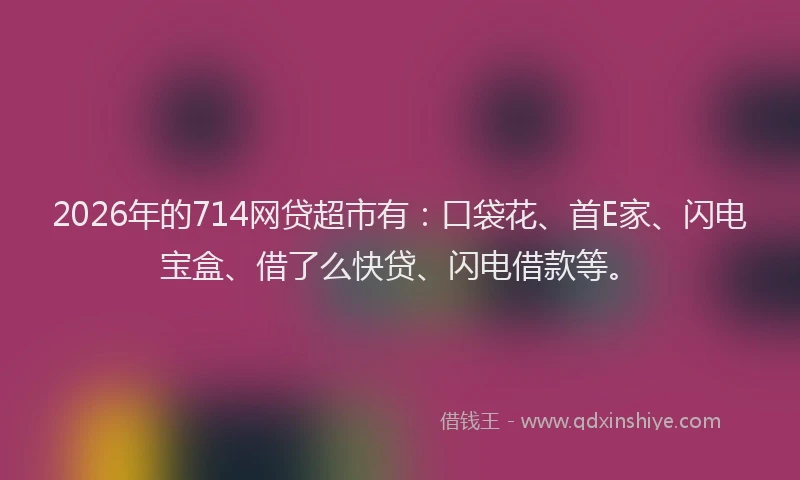 2026年的714网贷超市有：口袋花、首E家、闪电宝盒、借了么快贷、闪电借款等。