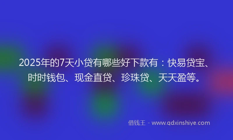 2025年的7天小贷有哪些好下款有：快易贷宝、时时钱包、现金直贷、珍珠贷、天天盈等。