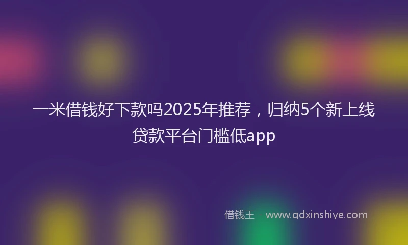 一米借钱好下款吗2025年推荐，归纳5个新上线贷款平台门槛低app