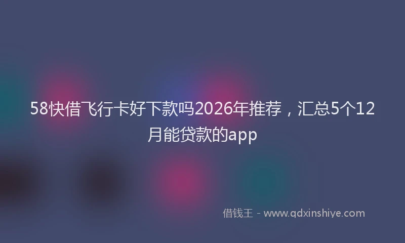 58快借飞行卡好下款吗2026年推荐，汇总5个12月能贷款的app