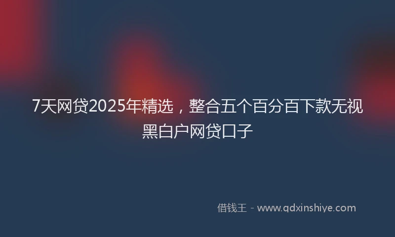 7天网贷2025年精选,整合五个百分百下款无视黑白户网贷口子
