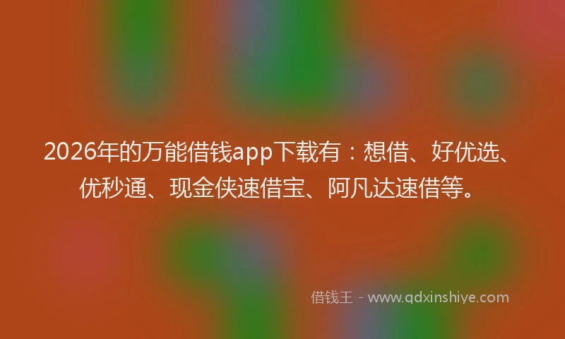 2026年的万能借钱app下载有：想借、好优选、优秒通、现金侠速借宝、阿凡达速借等。