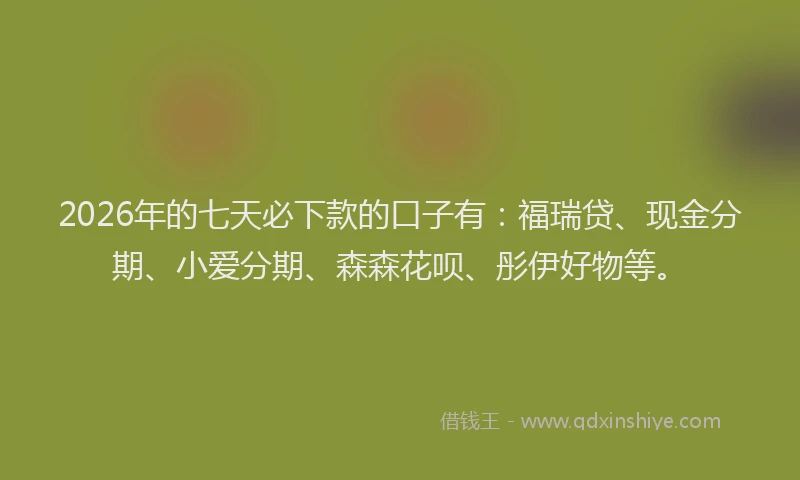 2026年的七天必下款的口子有：福瑞贷、现金分期、小爱分期、森森花呗、彤伊好物等。