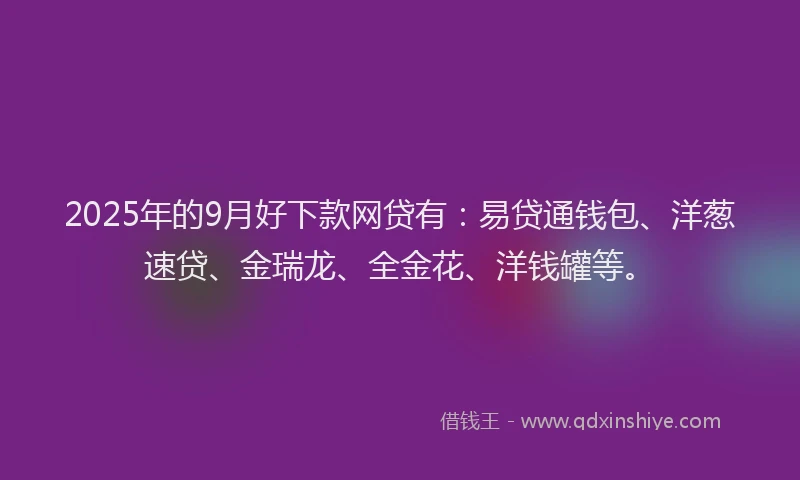 2025年的9月好下款网贷有：易贷通钱包、洋葱速贷、金瑞龙、全金花、洋钱罐等。