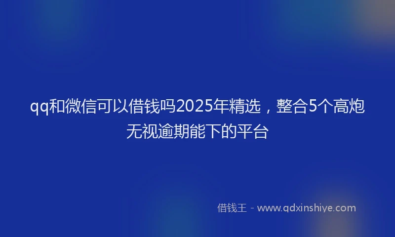 qq和微信可以借钱吗2025年精选，整合5个高炮无视逾期能下的平台