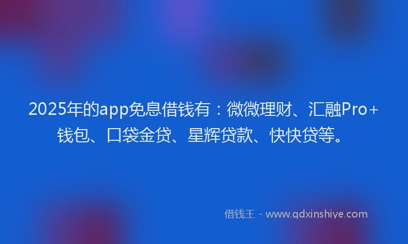 2025年的app免息借钱有：微微理财、汇融Pro+钱包、口袋金贷、星辉贷款、快快贷等。