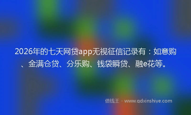 2026年的七天网贷app无视征信记录有：如意购、金满仓贷、分乐购、钱袋瞬贷、融e花等。