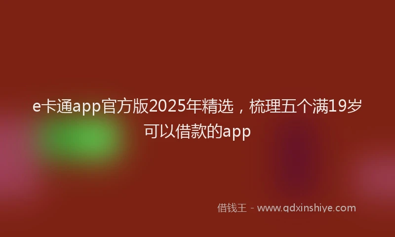 e卡通app官方版2025年精选，梳理五个满19岁可以借款的app