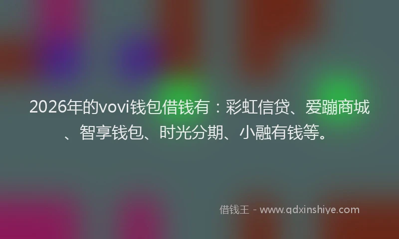 2026年的vovi钱包借钱有：彩虹信贷、爱蹦商城、智享钱包、时光分期、小融有钱等。