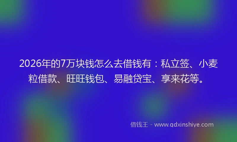 2026年的7万块钱怎么去借钱有:私立签、小麦粒借款、旺旺钱包、易融贷宝、享来花等。