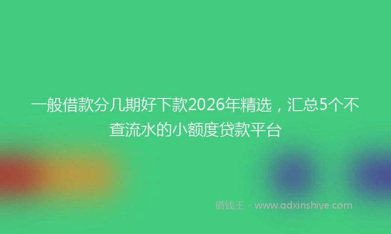 一般借款分几期好下款2026年精选,汇总5个不查流水的小额度贷款平台