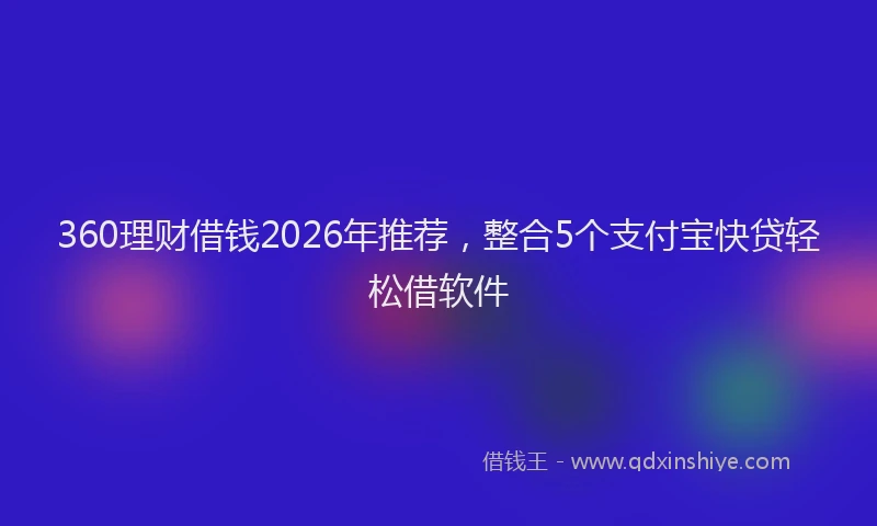 360理财借钱2026年推荐，整合5个支付宝快贷轻松借软件