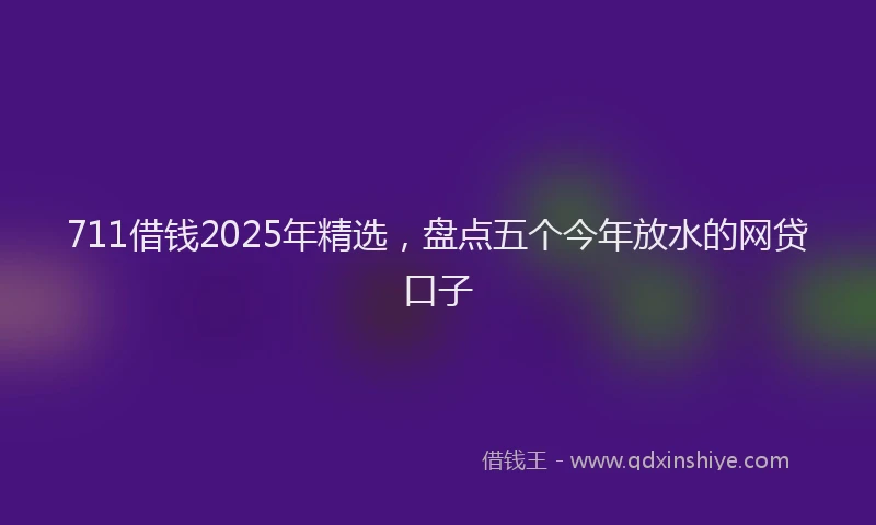 711借钱2025年精选，盘点五个今年放水的网贷口子