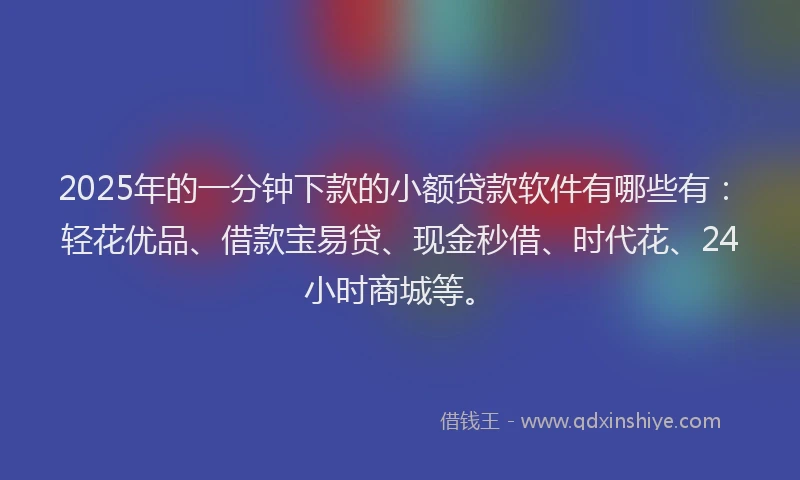 2025年的一分钟下款的小额贷款软件有哪些有：轻花优品、借款宝易贷、现金秒借、时代花、24小时商城等。
