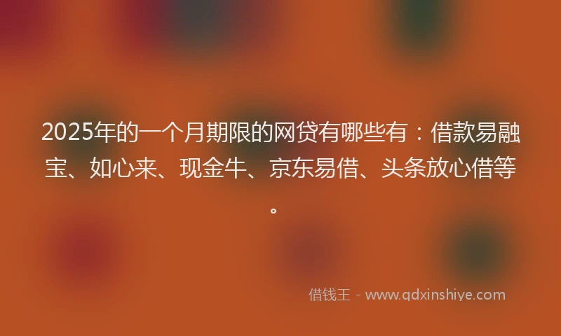 2025年的一个月期限的网贷有哪些有：借款易融宝、如心来、现金牛、京东易借、头条放心借等。