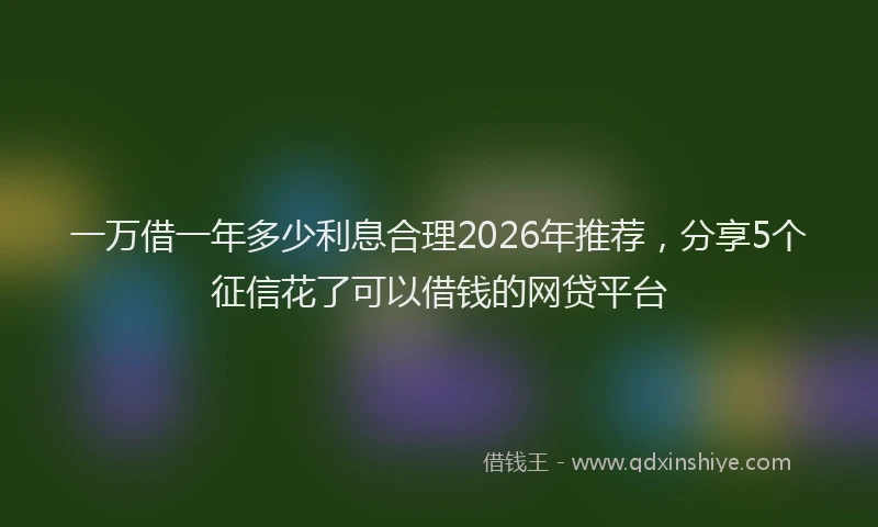 一万借一年多少利息合理2026年推荐，分享5个征信花了可以借钱的网贷平台