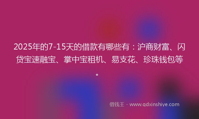 2025年的7-15天的借款有哪些有:沪商财富、闪贷宝速融宝、掌中宝租机、易支花、珍珠钱包等。