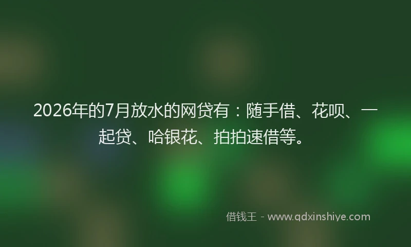 2026年的7月放水的网贷有：随手借、花呗、一起贷、哈银花、拍拍速借等。