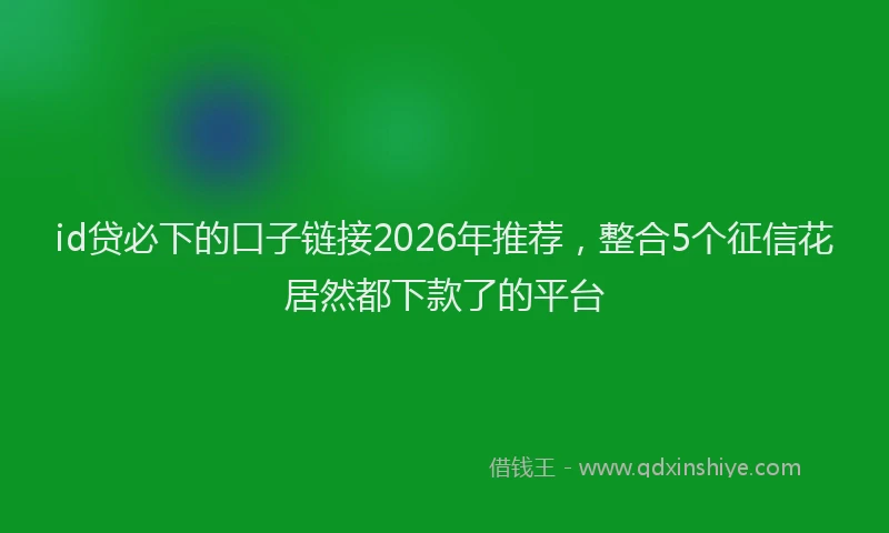 id贷必下的口子链接2026年推荐，整合5个征信花居然都下款了的平台