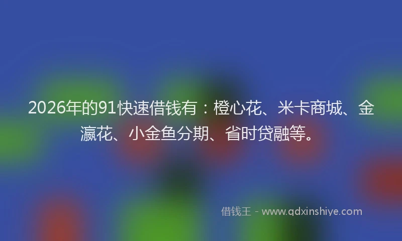 2026年的91快速借钱有：橙心花、米卡商城、金瀛花、小金鱼分期、省时贷融等。