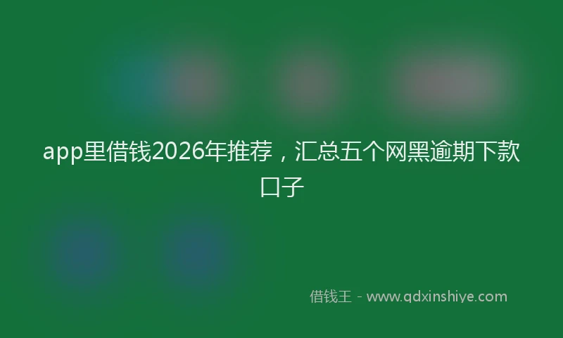 app里借钱2026年推荐,汇总五个网黑逾期下款口子