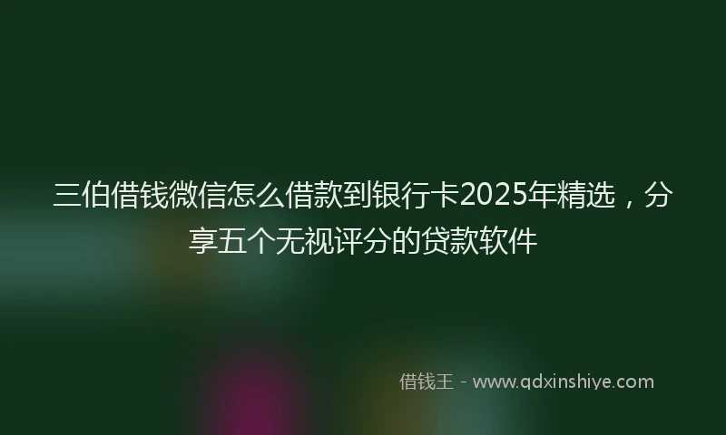 三伯借钱微信怎么借款到银行卡2025年精选，分享五个无视评分的贷款软件