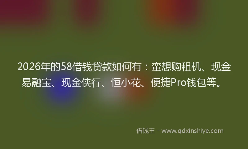 2026年的58借钱贷款如何有:蛮想购租机、现金易融宝、现金侠行、恒小花、便捷Pro钱包等。