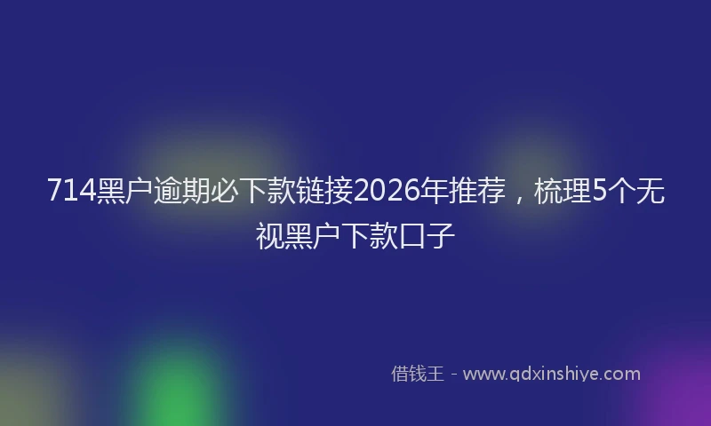 714黑户逾期必下款链接2026年推荐，梳理5个无视黑户下款口子