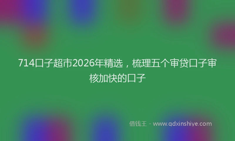 714口子超市2026年精选，梳理五个审贷口子审核加快的口子