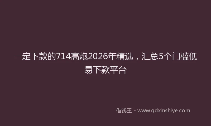 一定下款的714高炮2026年精选，汇总5个门槛低易下款平台
