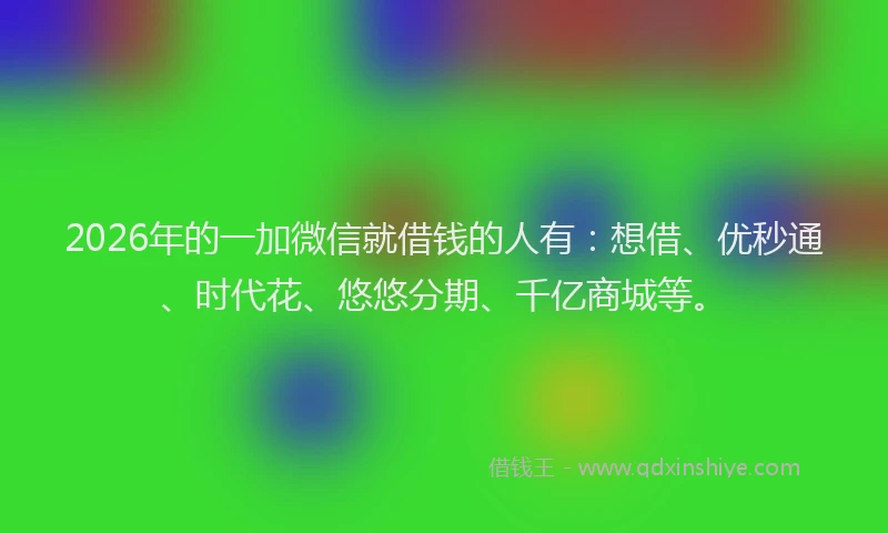 2026年的一加微信就借钱的人有:想借、优秒通、时代花、悠悠分期、千亿商城等。