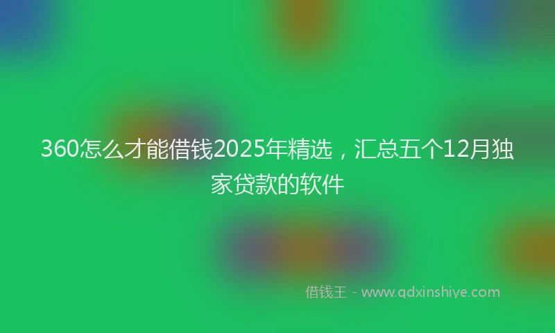 360怎么才能借钱2025年精选，汇总五个12月独家贷款的软件