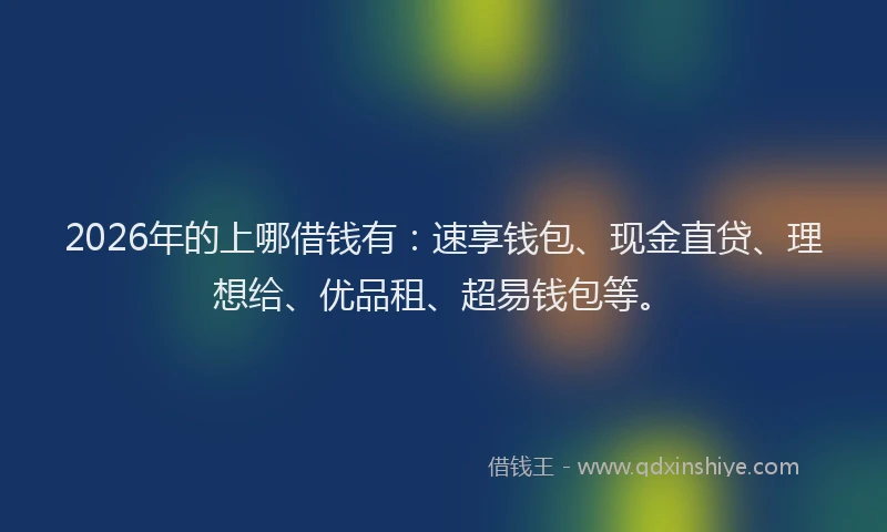2026年的上哪借钱有:速享钱包、现金直贷、理想给、优品租、超易钱包等。