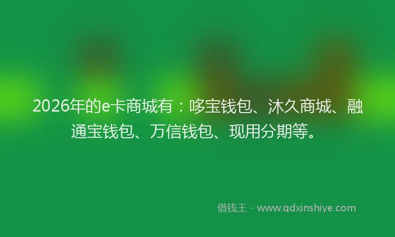 2026年的e卡商城有:哆宝钱包、沐久商城、融通宝钱包、万信钱包、现用分期等。