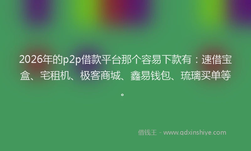 2026年的p2p借款平台那个容易下款有：速借宝盒、宅租机、极客商城、鑫易钱包、琉璃买单等。