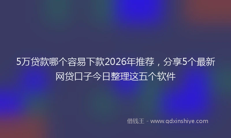 5万贷款哪个容易下款2026年推荐，分享5个最新网贷口子今日整理这五个软件
