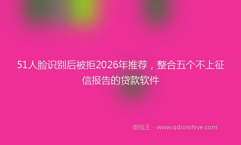 51人脸识别后被拒2026年推荐,整合五个不上征信报告的贷款软件
