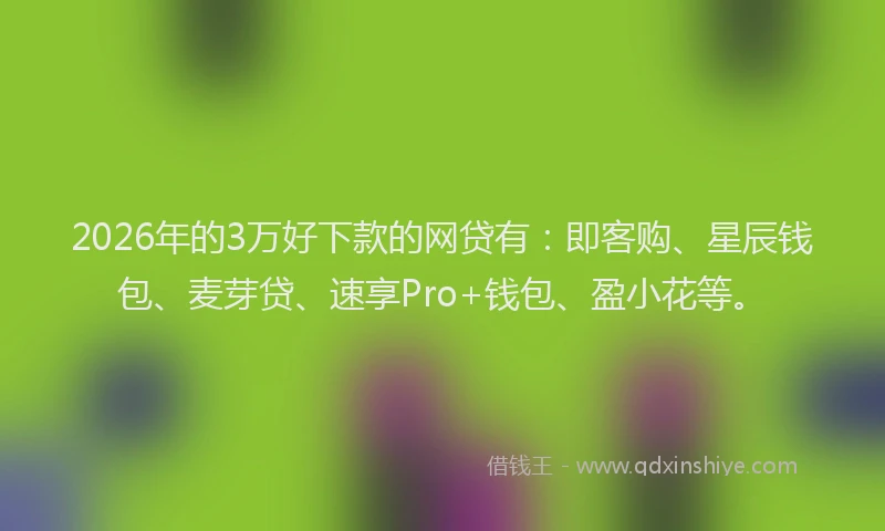2026年的3万好下款的网贷有：即客购、星辰钱包、麦芽贷、速享Pro+钱包、盈小花等。