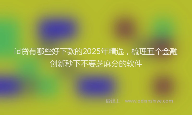id贷有哪些好下款的2025年精选，梳理五个金融创新秒下不要芝麻分的软件