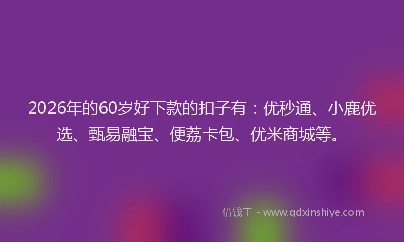 2026年的60岁好下款的扣子有:优秒通、小鹿优选、甄易融宝、便荔卡包、优米商城等。
