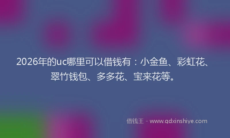 2026年的uc哪里可以借钱有：小金鱼、彩虹花、翠竹钱包、多多花、宝来花等。