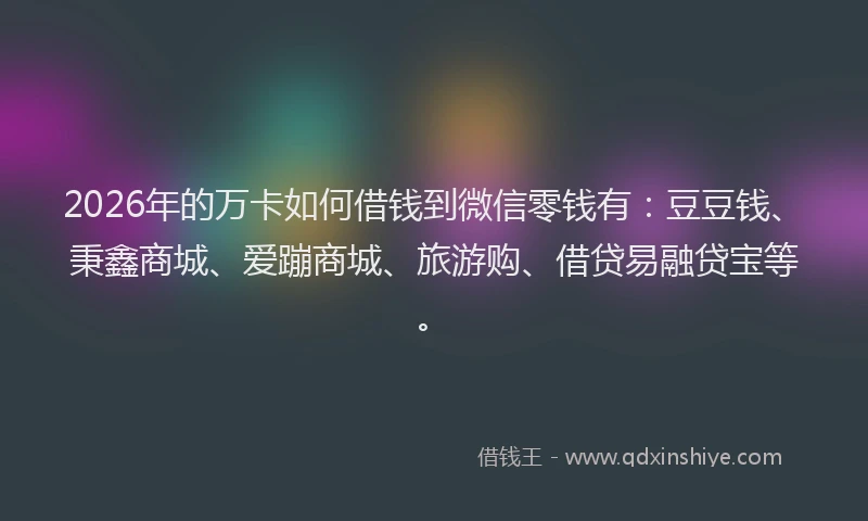 2026年的万卡如何借钱到微信零钱有：豆豆钱、秉鑫商城、爱蹦商城、旅游购、借贷易融贷宝等。