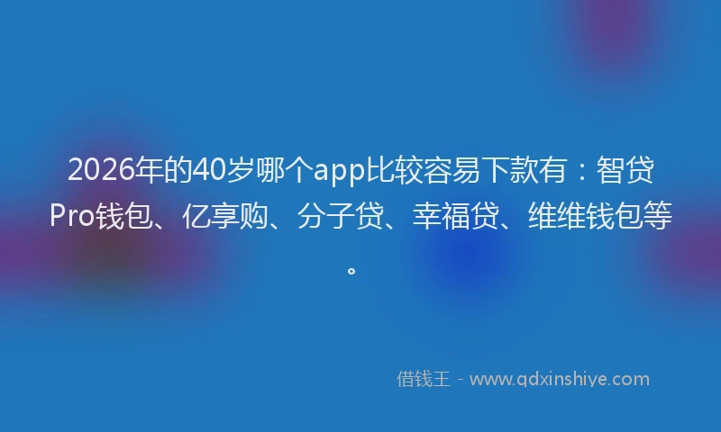 2026年的40岁哪个app比较容易下款有：智贷Pro钱包、亿享购、分子贷、幸福贷、维维钱包等。