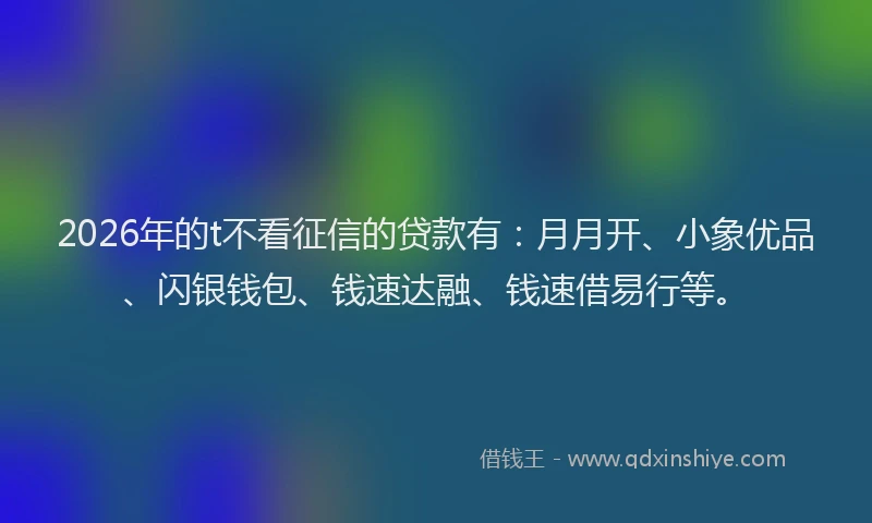 2026年的t不看征信的贷款有：月月开、小象优品、闪银钱包、钱速达融、钱速借易行等。