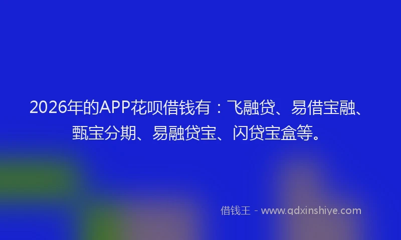 2026年的APP花呗借钱有：飞融贷、易借宝融、甄宝分期、易融贷宝、闪贷宝盒等。
