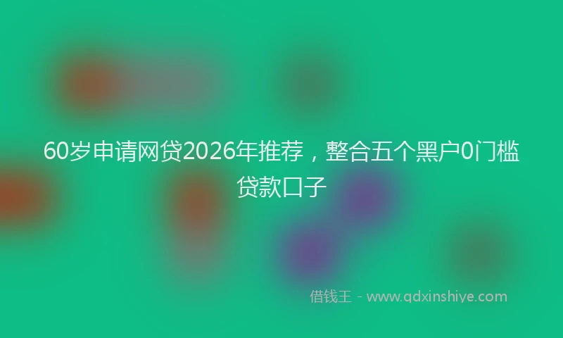 60岁申请网贷2026年推荐，整合五个黑户0门槛贷款口子