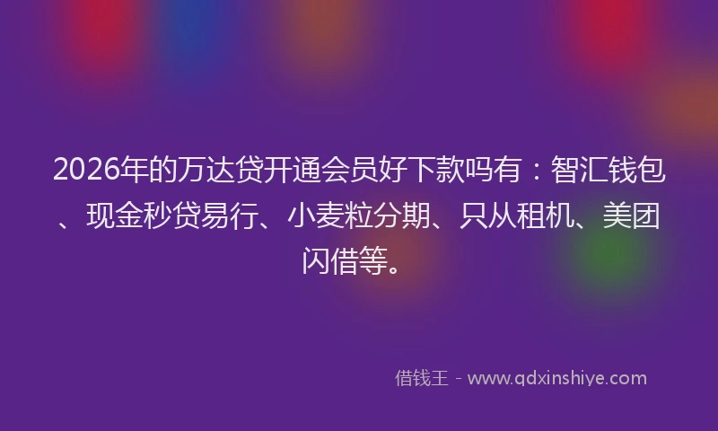 2026年的万达贷开通会员好下款吗有:智汇钱包、现金秒贷易行、小麦粒分期、只从租机、美团闪借等。