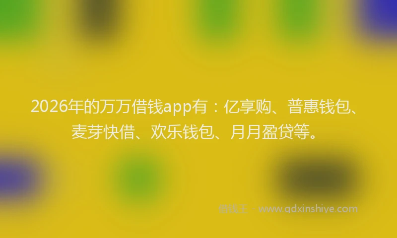 2026年的万万借钱app有：亿享购、普惠钱包、麦芽快借、欢乐钱包、月月盈贷等。