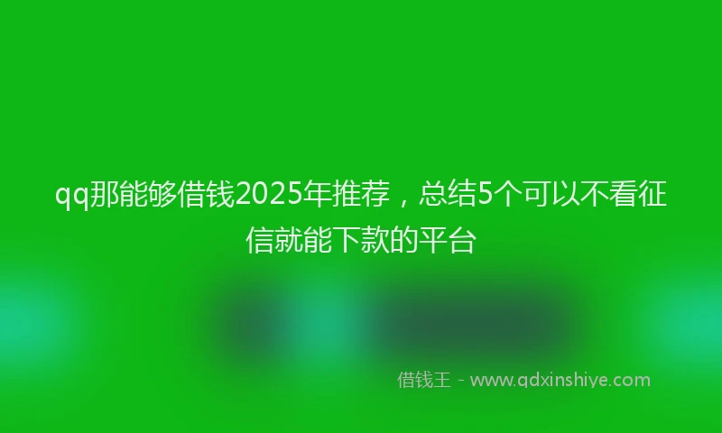 qq那能够借钱2025年推荐，总结5个可以不看征信就能下款的平台